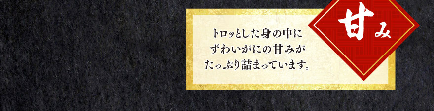 甘み トロッとした身の中にずわいがにの甘みがたっぷり詰まっています。