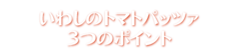 いわしのトマトパッツァ　3つのこだわり